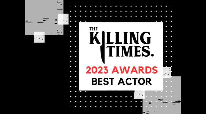 THE KILLING TIMES AWARDS 2023: BEST ACTOR IN A LEADING ROLE